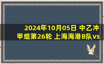 2024年10月05日 中乙冲甲组第26轮 上海海港B队vs陕西联合 全场录像